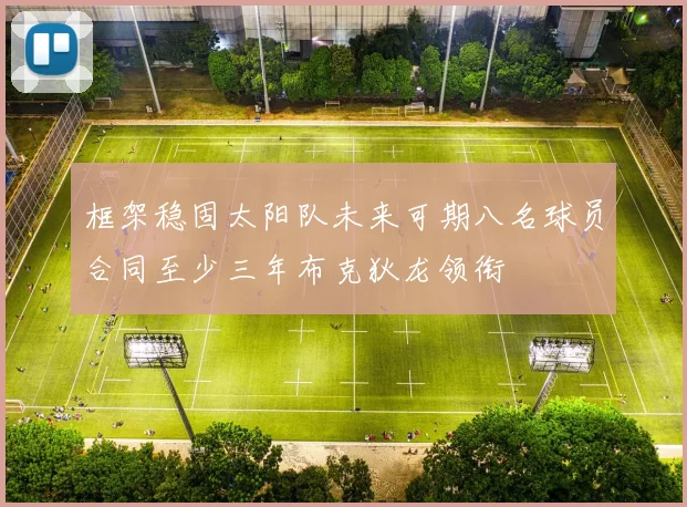 框架稳固太阳队未来可期八名球员合同至少三年布克狄龙领衔