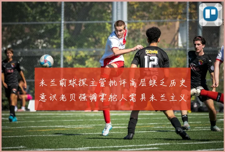 米兰前球探主管批评高层缺乏历史意识老贝强调掌舵人需具米兰主义精神