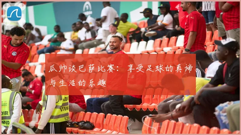 瓜帅谈巴萨比赛：享受足球的真谛与生活的乐趣