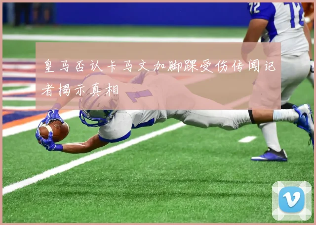 皇马否认卡马文加脚踝受伤传闻记者揭示真相
