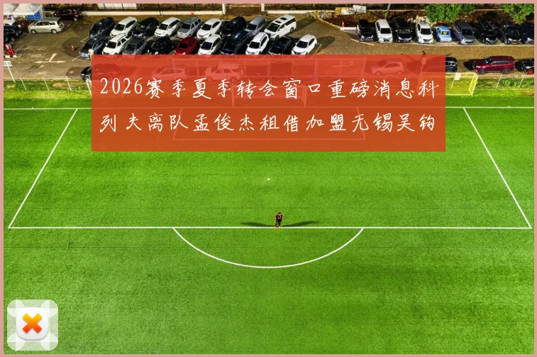 2026赛季夏季转会窗口重磅消息科列夫离队孟俊杰租借加盟无锡吴钩