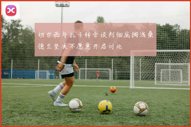 切尔西与扎卡转会谈判彻底搁浅桑德兰坚决不愿意开启讨论