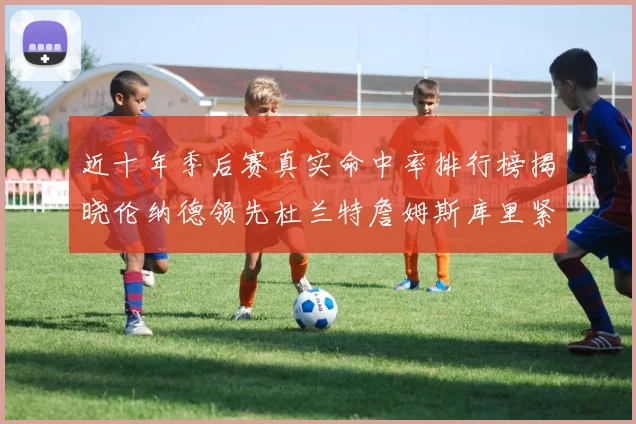 近十年季后赛真实命中率排行榜揭晓伦纳德领先杜兰特詹姆斯库里紧随其后