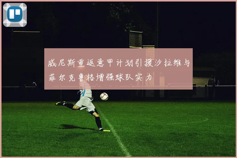 威尼斯重返意甲计划引援沙拉维与菲尔克鲁格增强球队实力