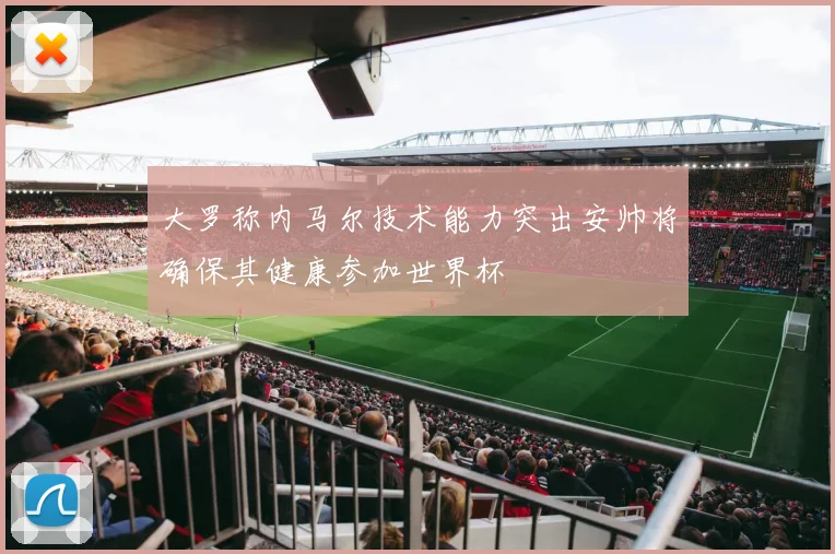 大罗称内马尔技术能力突出安帅将确保其健康参加世界杯