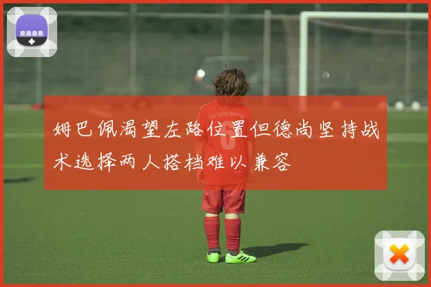 姆巴佩渴望左路位置但德尚坚持战术选择两人搭档难以兼容