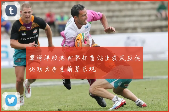 覃海洋短池世界杯首站出发反应优化助力夺金前景乐观