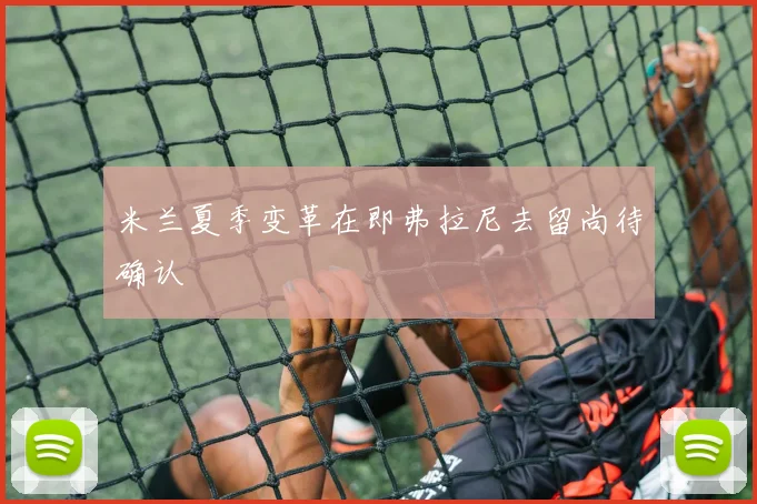 米兰夏季变革在即弗拉尼去留尚待确认