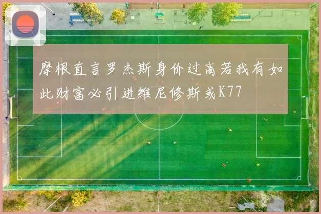 摩根直言罗杰斯身价过高若我有如此财富必引进维尼修斯或K77