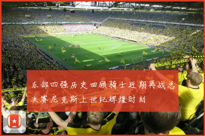 东部四强历史回顾骑士近期再战总决赛尼克斯上世纪辉煌时刻