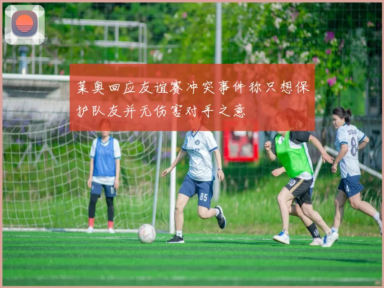 莱奥回应友谊赛冲突事件称只想保护队友并无伤害对手之意