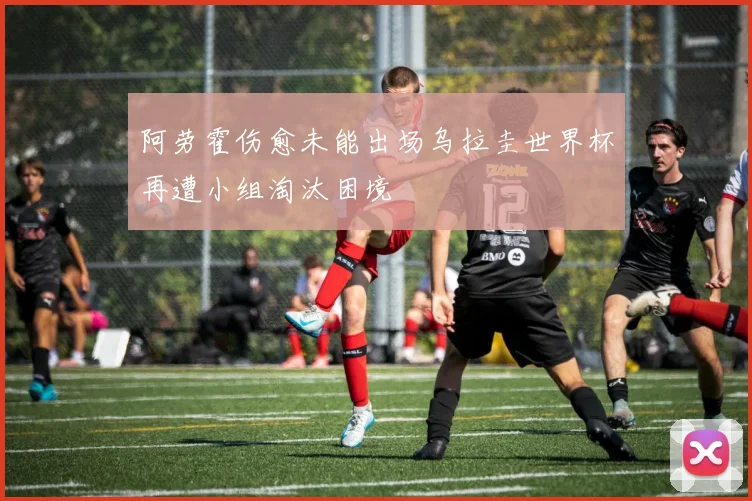 阿劳霍伤愈未能出场乌拉圭世界杯再遭小组淘汰困境