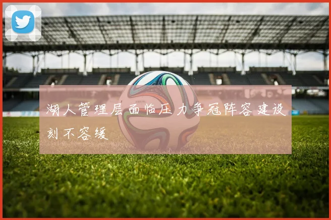 湖人管理层面临压力争冠阵容建设刻不容缓