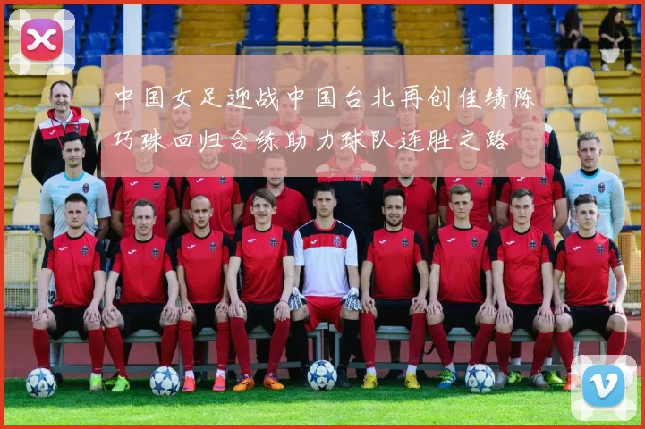 中国女足迎战中国台北再创佳绩陈巧珠回归合练助力球队连胜之路