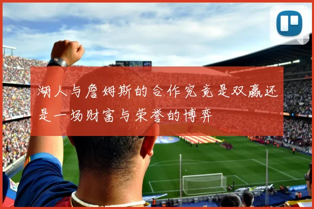湖人与詹姆斯的合作究竟是双赢还是一场财富与荣誉的博弈
