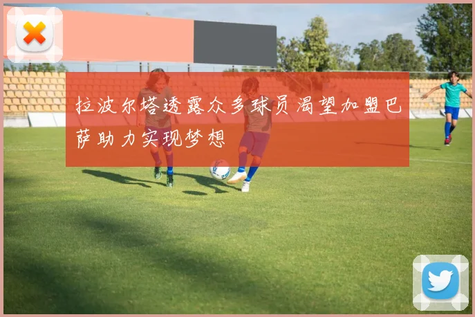 拉波尔塔透露众多球员渴望加盟巴萨助力实现梦想