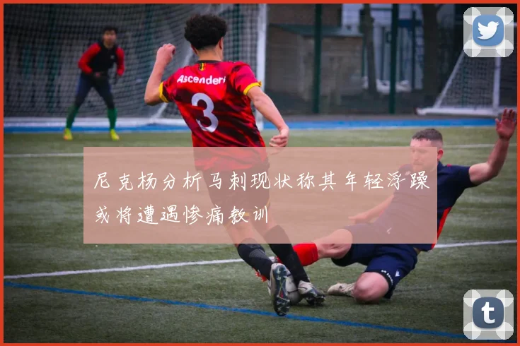 尼克杨分析马刺现状称其年轻浮躁或将遭遇惨痛教训