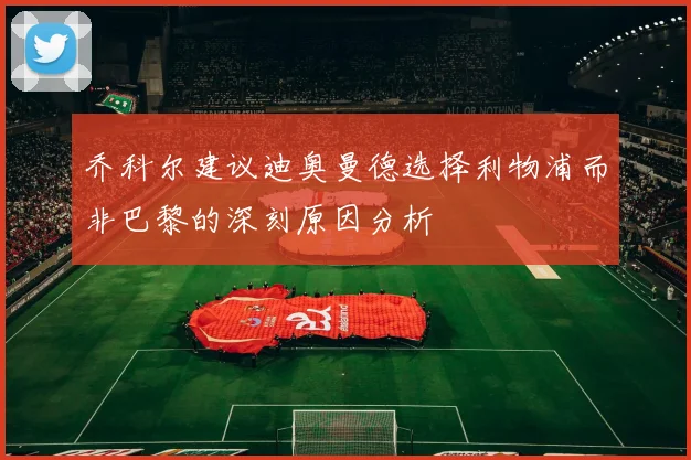 乔科尔建议迪奥曼德选择利物浦而非巴黎的深刻原因分析
