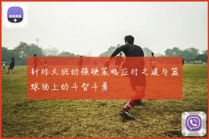 针对文班的强硬策略应对之道与篮球场上的斗智斗勇