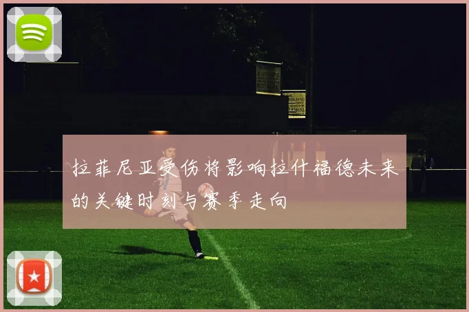拉菲尼亚受伤将影响拉什福德未来的关键时刻与赛季走向