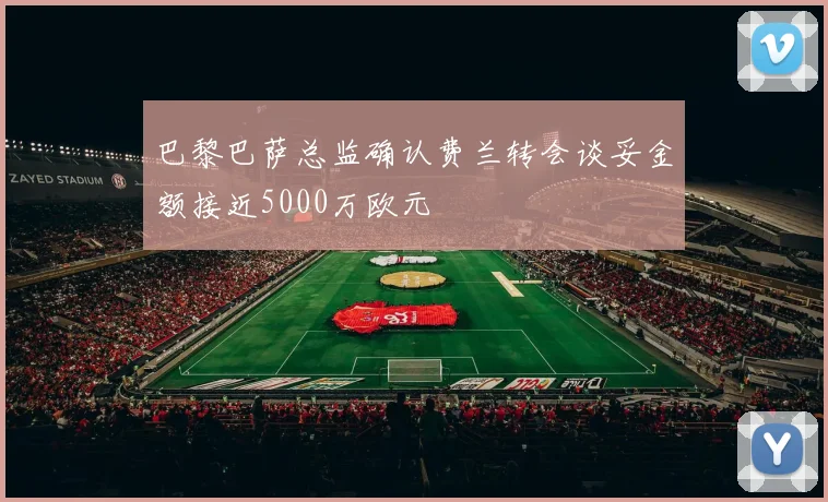 巴黎巴萨总监确认费兰转会谈妥金额接近5000万欧元