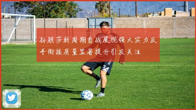 孙颖莎新周期首战展现强大实力反手衔接质量显著提升引发关注