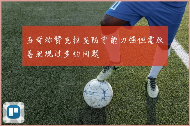 芬奇称赞克拉克防守能力强但需改善犯规过多的问题