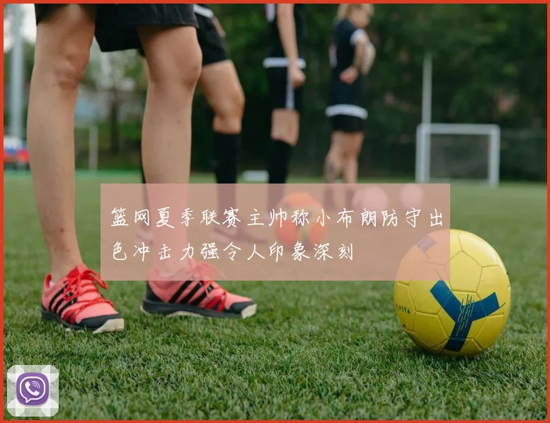 篮网夏季联赛主帅称小布朗防守出色冲击力强令人印象深刻