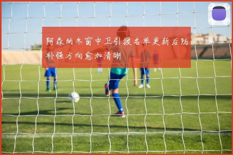 阿森纳冬窗中卫引援名单更新后防补强方向愈加清晰
