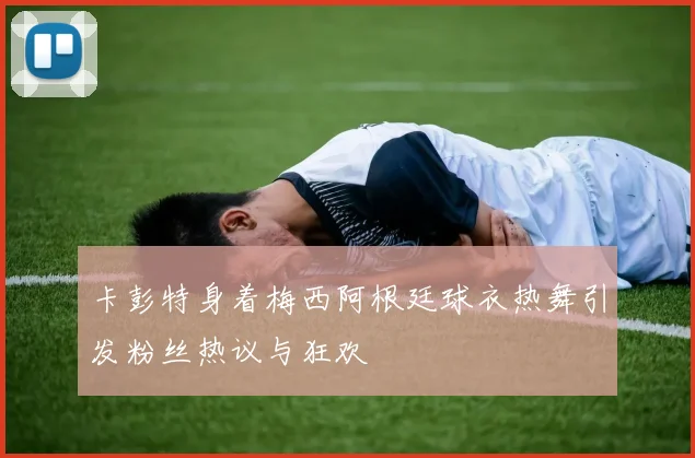 卡彭特身着梅西阿根廷球衣热舞引发粉丝热议与狂欢