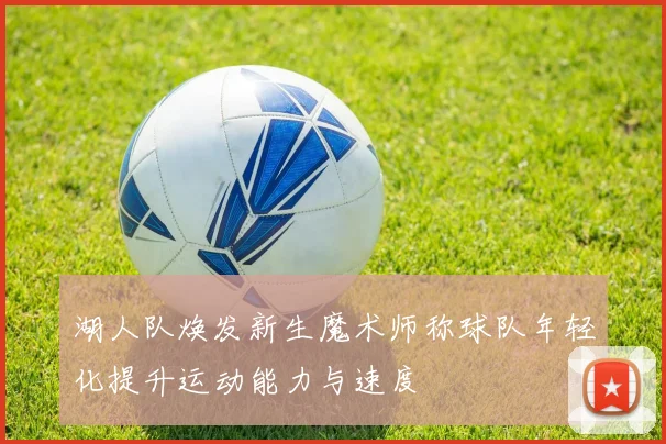 湖人队焕发新生魔术师称球队年轻化提升运动能力与速度